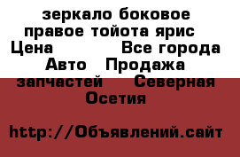 зеркало боковое правое тойота ярис › Цена ­ 5 000 - Все города Авто » Продажа запчастей   . Северная Осетия